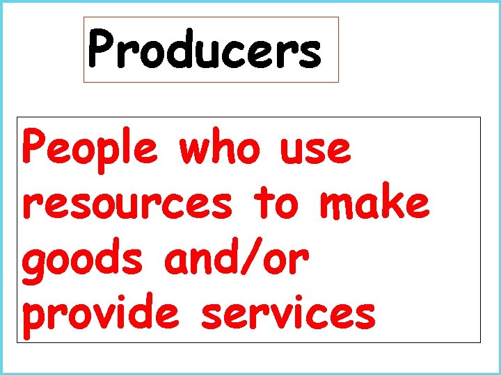 Producers People who use resources to make goods and/or provide services 