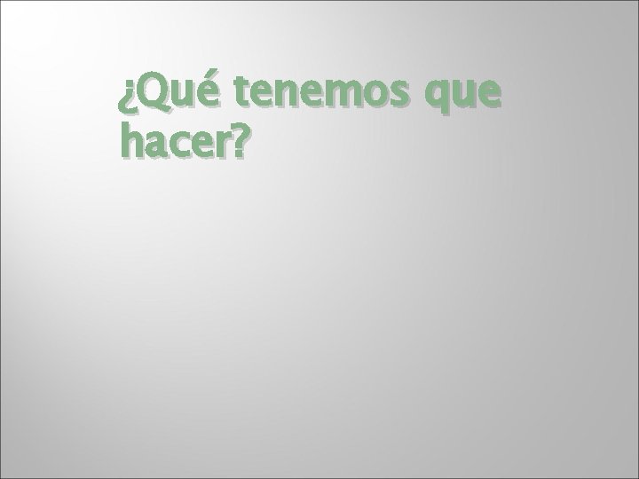 ¿Qué tenemos que hacer? 