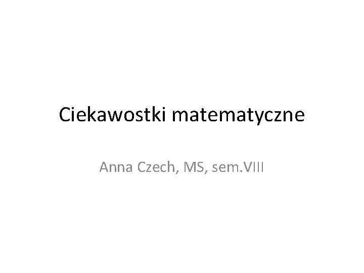 Ciekawostki matematyczne Anna Czech, MS, sem. VIII 