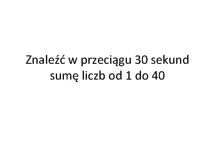 Znaleźć w przeciągu 30 sekund sumę liczb od 1 do 40 