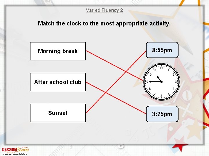 Varied Fluency 2 Match the clock to the most appropriate activity. Morning break 8: