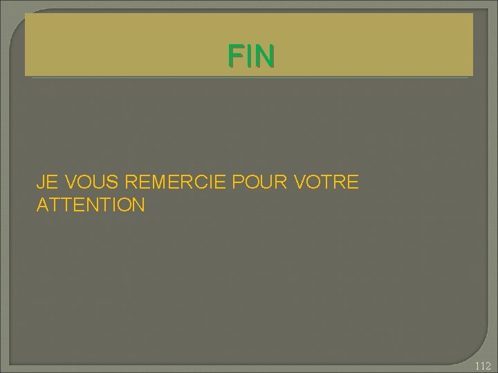 FIN JE VOUS REMERCIE POUR VOTRE ATTENTION 112 