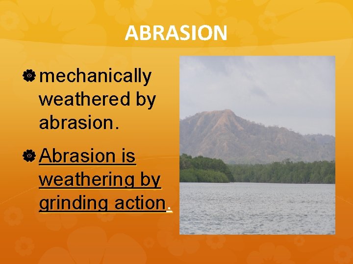 ABRASION mechanically weathered by abrasion. Abrasion is weathering by grinding action. 