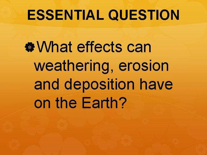 ESSENTIAL QUESTION What effects can weathering, erosion and deposition have on the Earth? 