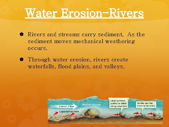 Water Erosion-Rivers and streams carry sediment. As the sediment moves mechanical weathering occurs. Through