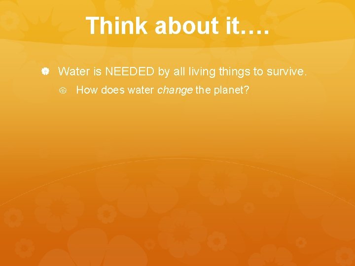 Think about it…. Water is NEEDED by all living things to survive. How does