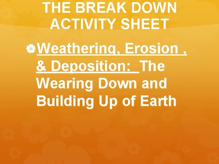 THE BREAK DOWN ACTIVITY SHEET Weathering, Erosion , & Deposition: The Wearing Down and