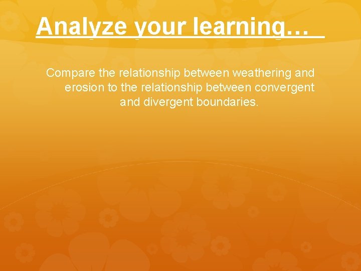 Analyze your learning… Compare the relationship between weathering and erosion to the relationship between