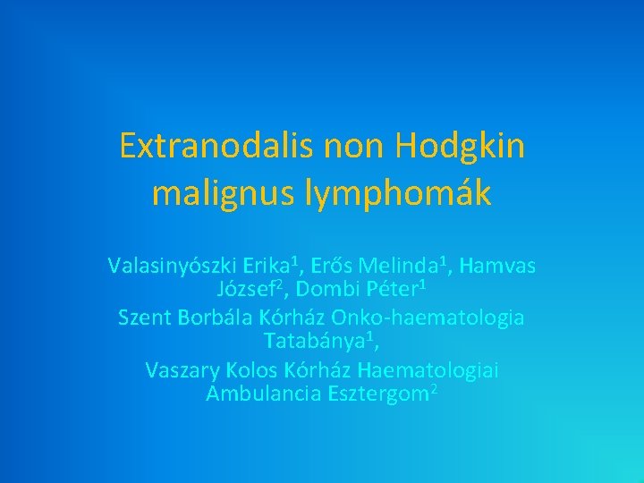 Extranodalis non Hodgkin malignus lymphomák Valasinyószki Erika 1, Erős Melinda 1, Hamvas József 2, Extranodalis non Hodgkin malignus lymphomák Valasinyószki Erika 1, Erős Melinda 1, Hamvas József 2,