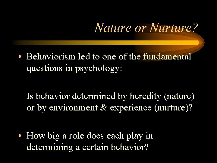 Nature or Nurture? • Behaviorism led to one of the fundamental questions in psychology: