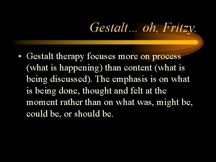 Gestalt… oh, Fritzy. • Gestalt therapy focuses more on process (what is happening) than