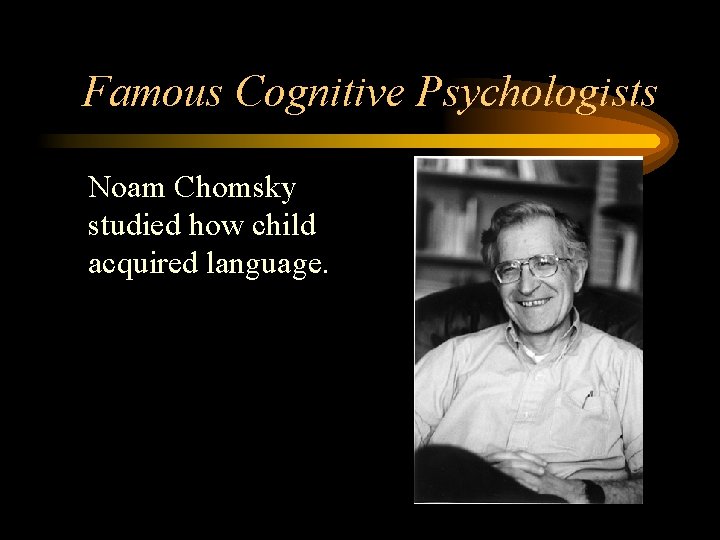 Famous Cognitive Psychologists • Noam Chomsky studied how child acquired language. 