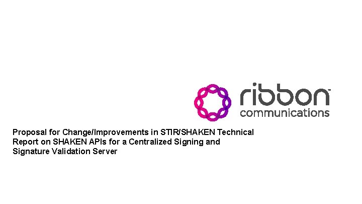 Proposal for Change/Improvements in STIR/SHAKEN Technical Report on SHAKEN APIs for a Centralized Signing Proposal for Change/Improvements in STIR/SHAKEN Technical Report on SHAKEN APIs for a Centralized Signing