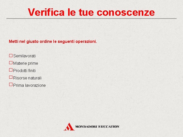 Verifica le tue conoscenze Metti nel giusto ordine le seguenti operazioni. Semilavorati Materie prime