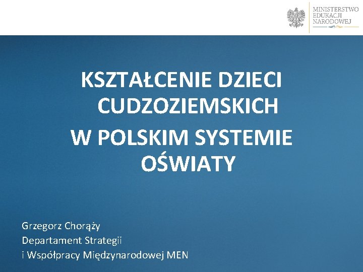  KSZTAŁCENIE DZIECI CUDZOZIEMSKICH W POLSKIM SYSTEMIE OŚWIATY Grzegorz Chorąży Departament Strategii i Współpracy