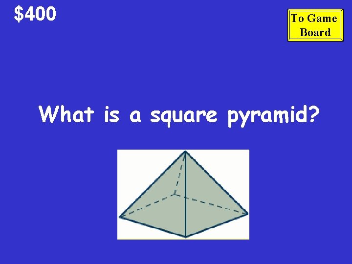 $400 To Game Board What is a square pyramid? $400 To Game Board What is a square pyramid?
