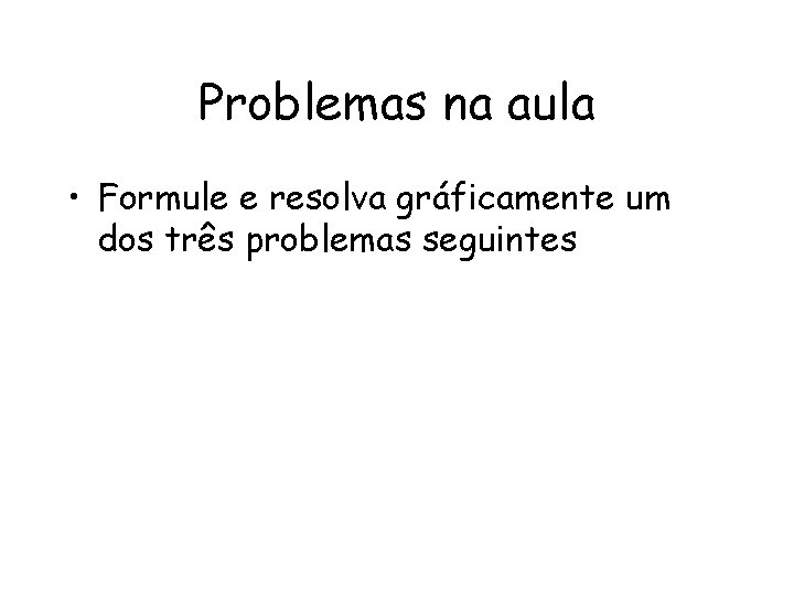 Problemas na aula • Formule e resolva gráficamente um dos três problemas seguintes 