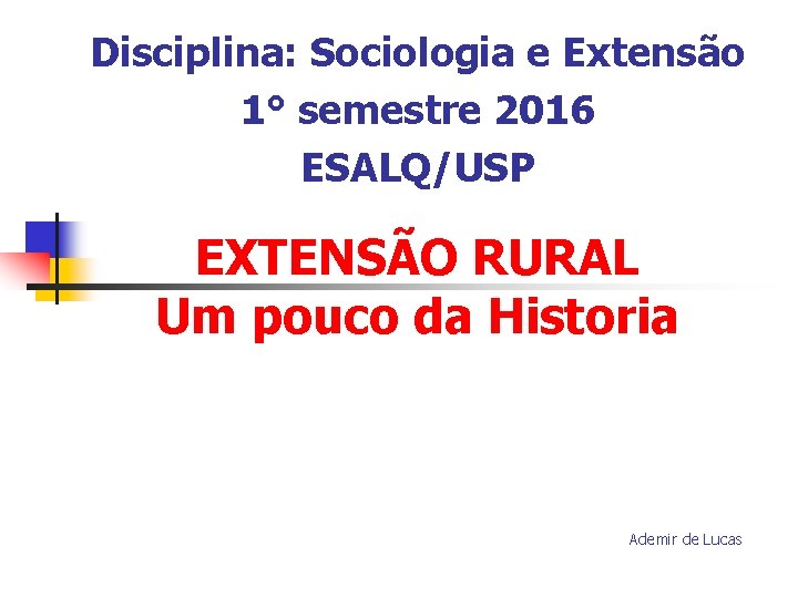 Disciplina: Sociologia e Extensão 1° semestre 2016 ESALQ/USP EXTENSÃO RURAL Um pouco da Historia