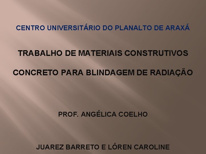 CENTRO UNIVERSITÁRIO DO PLANALTO DE ARAXÁ TRABALHO DE MATERIAIS CONSTRUTIVOS CONCRETO PARA BLINDAGEM DE