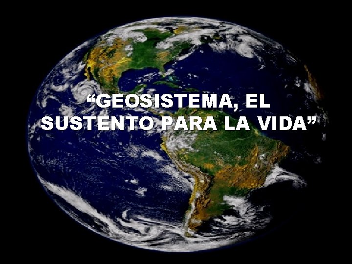 “GEOSISTEMA, EL SUSTENTO PARA LA VIDA” “GEOSISTEMA, EL SUSTENTO PARA LA VIDA”