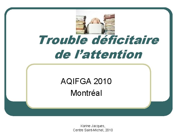 Trouble déficitaire de l’attention AQIFGA 2010 Montréal Karine Jacques, Centre Saint-Michel, 2010 