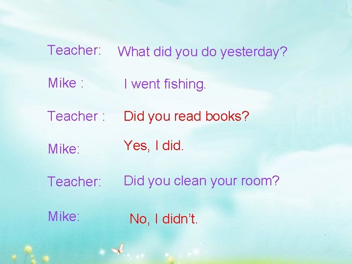 Teacher: What did you do yesterday? Mike : I went fishing. Teacher : Did