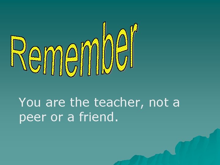 You are the teacher, not a peer or a friend. 