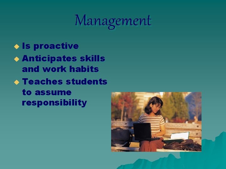Management Is proactive u Anticipates skills and work habits u Teaches students to assume
