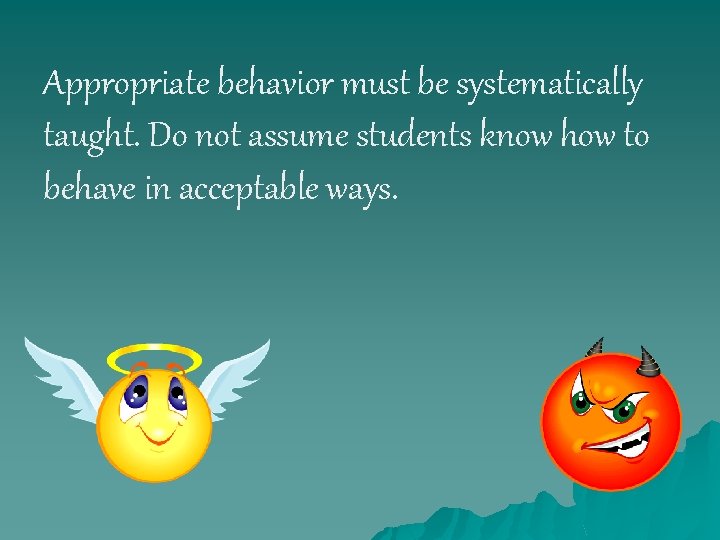 Appropriate behavior must be systematically taught. Do not assume students know how to behave