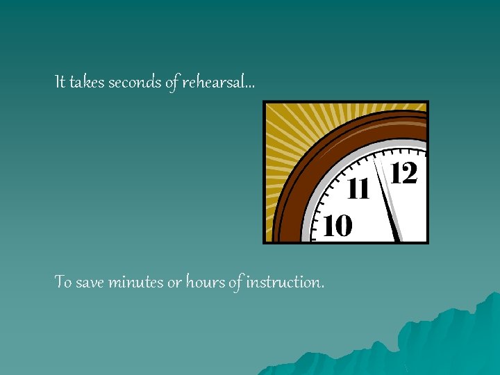 It takes seconds of rehearsal… To save minutes or hours of instruction. 