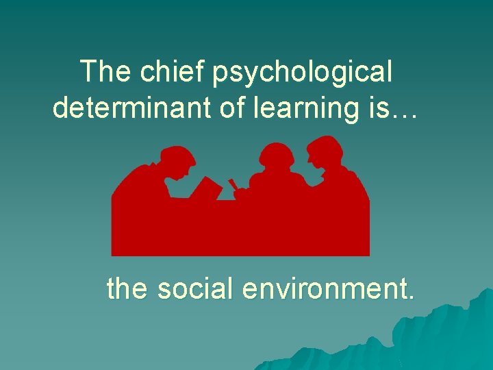The chief psychological determinant of learning is… the social environment. 