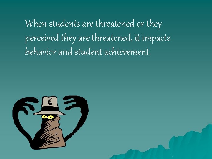 When students are threatened or they perceived they are threatened, it impacts behavior and