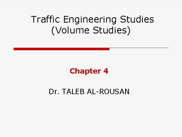 Traffic Engineering Studies (Volume Studies) Chapter 4 Dr. TALEB AL-ROUSAN 