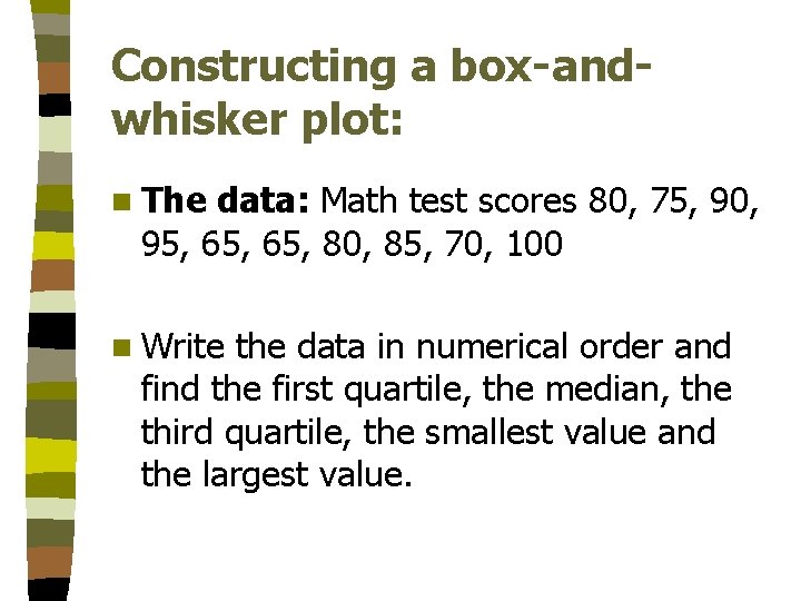 Constructing a box-andwhisker plot: n The data: Math test scores 80, 75, 90, 95,