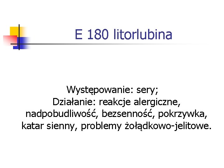 E 180 litorlubina Występowanie: sery; Działanie: reakcje alergiczne, nadpobudliwość, bezsenność, pokrzywka, katar sienny, problemy