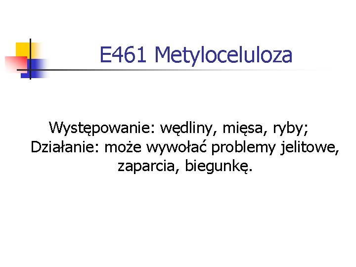 E 461 Metyloceluloza Występowanie: wędliny, mięsa, ryby; Działanie: może wywołać problemy jelitowe, zaparcia, biegunkę.