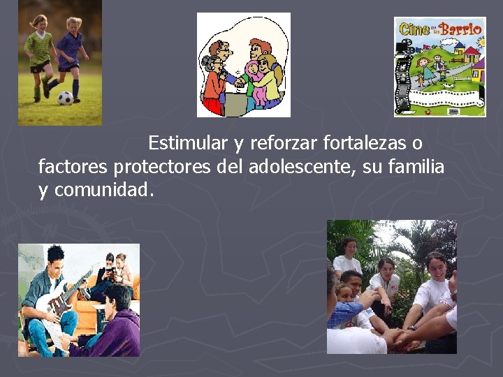 Estimular y reforzar fortalezas o factores protectores del adolescente, su familia y comunidad. 