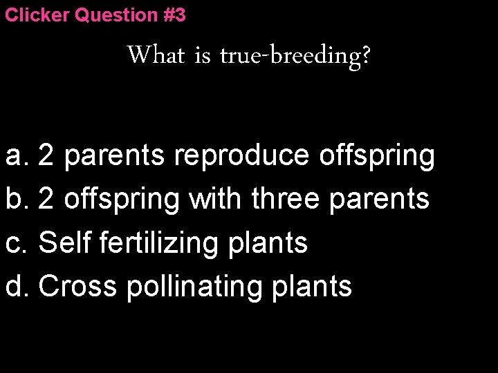 Clicker Question #3 What is true-breeding? a. 2 parents reproduce offspring b. 2 offspring