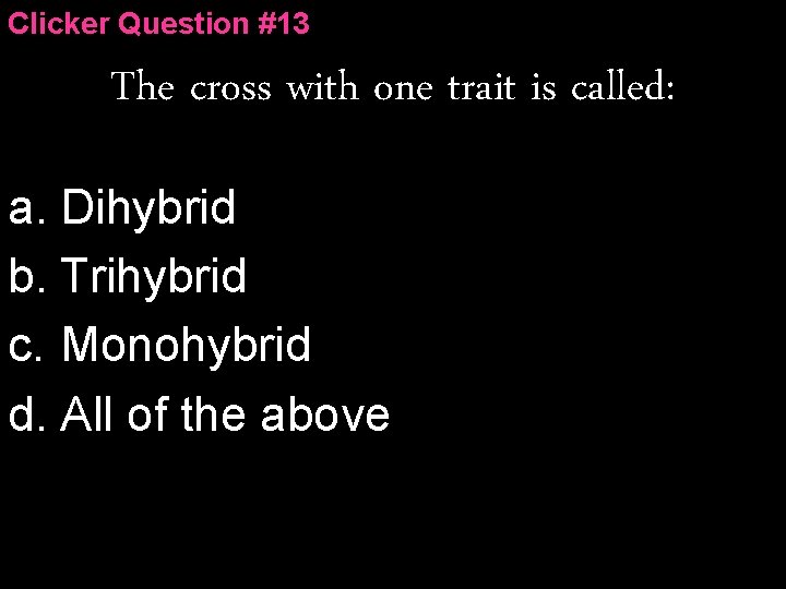 Clicker Question #13 The cross with one trait is called: a. Dihybrid b. Trihybrid