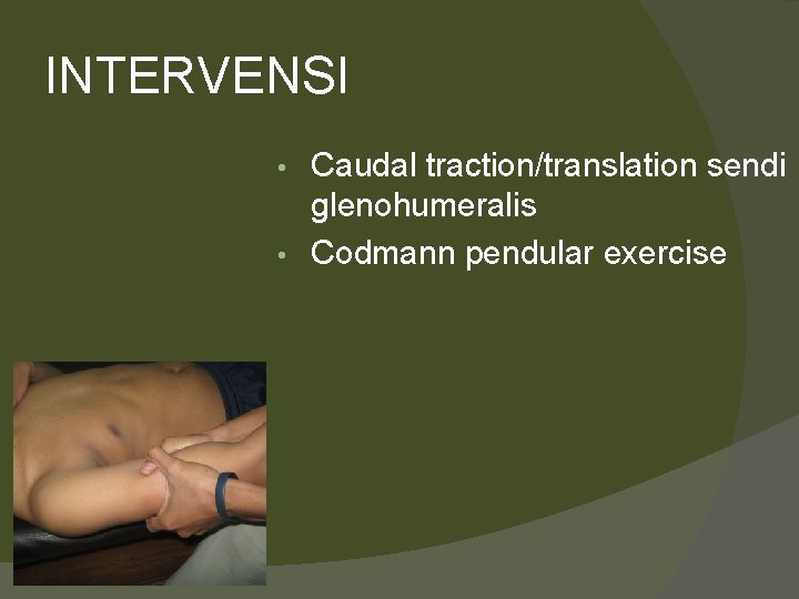INTERVENSI Caudal traction/translation sendi glenohumeralis • Codmann pendular exercise • 
