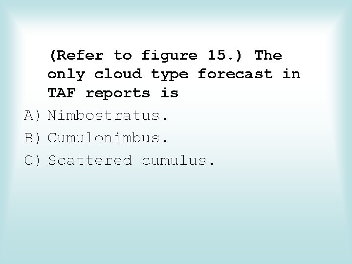 (Refer to figure 15. ) The only cloud type forecast in TAF reports is