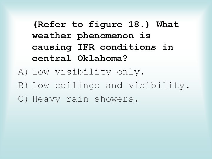 (Refer to figure 18. ) What weather phenomenon is causing IFR conditions in central