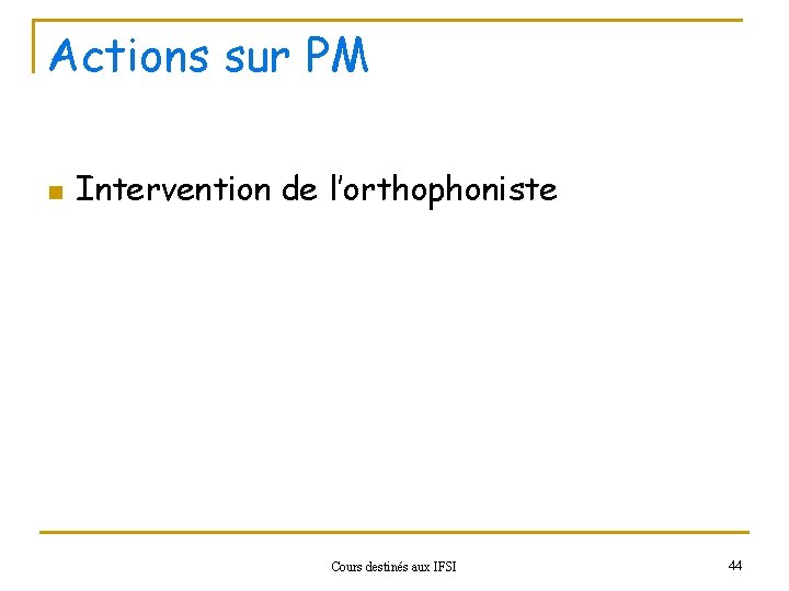 Actions sur PM n Intervention de l’orthophoniste Cours destinés aux IFSI 44 