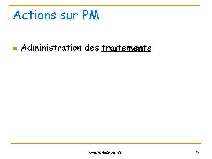 Actions sur PM n Administration des traitements Cours destinés aux IFSI 57 