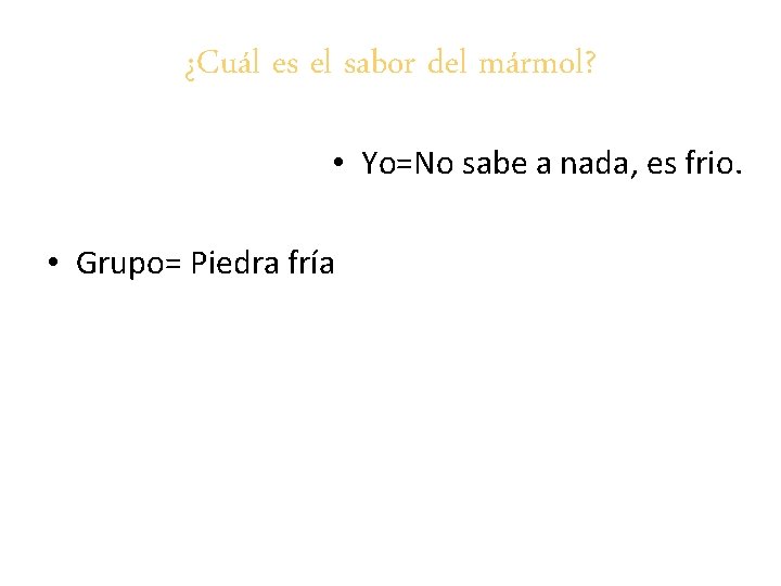 ¿Cuál es el sabor del mármol? • Yo=No sabe a nada, es frio. •