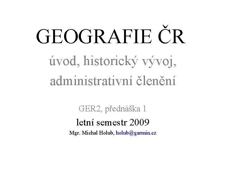 GEOGRAFIE ČR úvod, historický vývoj, administrativní členění GER 2, přednáška 1 letní semestr 2009