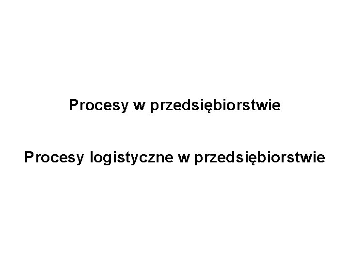 Procesy w przedsiębiorstwie Procesy logistyczne w przedsiębiorstwie 