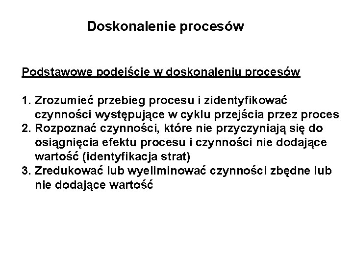 Doskonalenie procesów Podstawowe podejście w doskonaleniu procesów 1. Zrozumieć przebieg procesu i zidentyfikować czynności