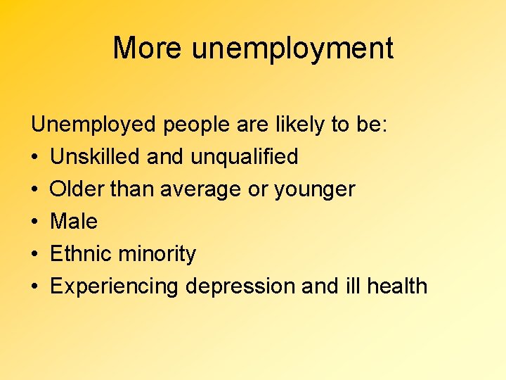 More unemployment Unemployed people are likely to be: • Unskilled and unqualified • Older
