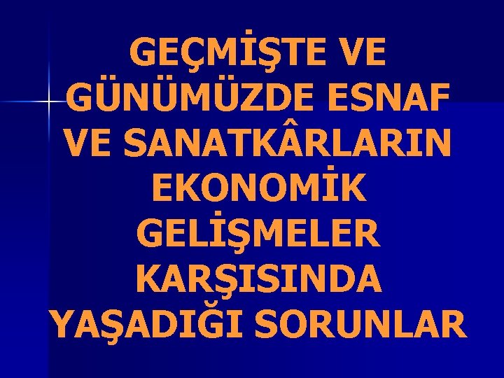 GEÇMİŞTE VE GÜNÜMÜZDE ESNAF VE SANATK RLARIN EKONOMİK GELİŞMELER KARŞISINDA YAŞADIĞI SORUNLAR 